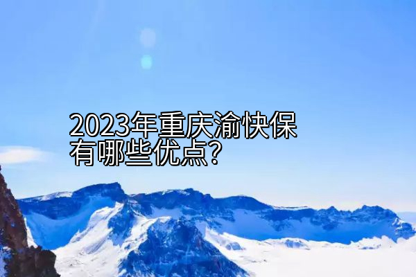 2023年重庆渝快保有哪些优点？