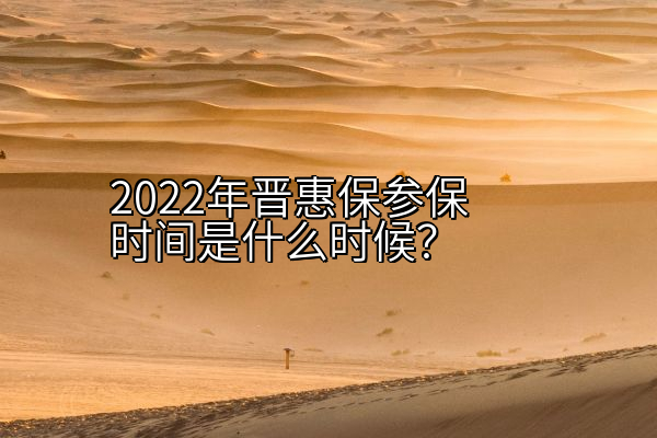 2022年晋惠保参保时间是什么时候？