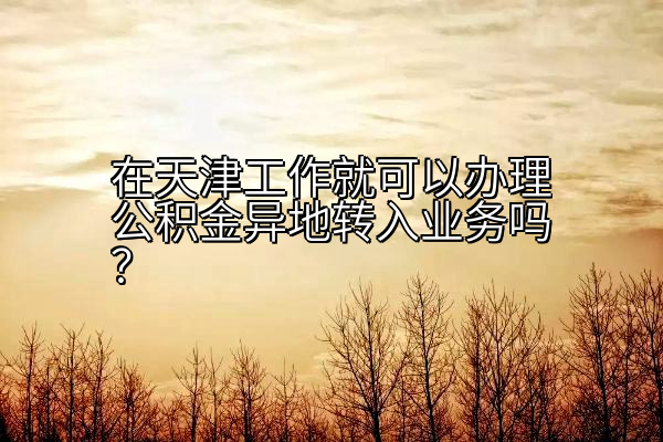 在天津工作就可以办理公积金异地转入业务吗？