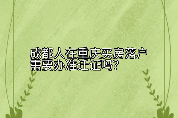 成都人在重庆买房落户需要办准迁证吗？