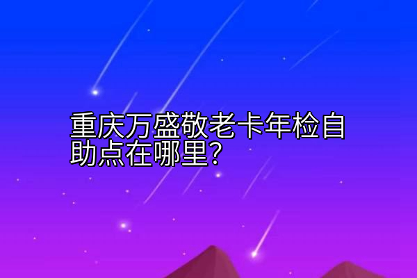 重庆万盛敬老卡年检自助点在哪里？