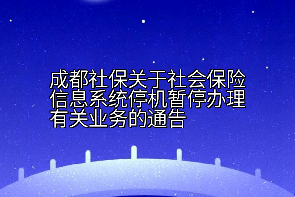 成都社保关于社会保险信息系统停机暂停办理有关业务的通告