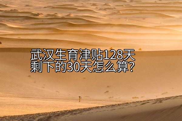 武汉生育津贴128天剩下的30天怎么算？