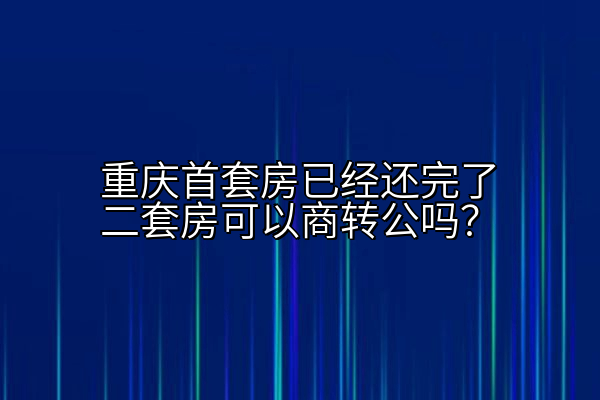 重庆首套房已经还完了二套房可以商转公吗？