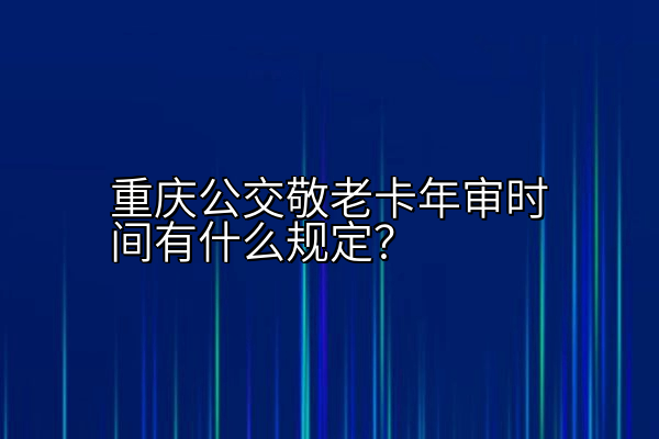 重庆公交敬老卡年审时间有什么规定？