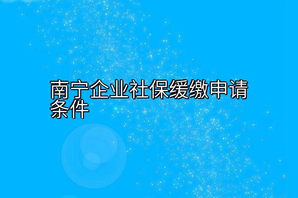 南宁企业社保缓缴申请条件