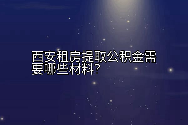西安租房提取公积金需要哪些材料？