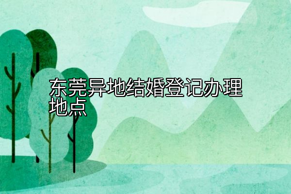 东莞异地结婚登记办理地点