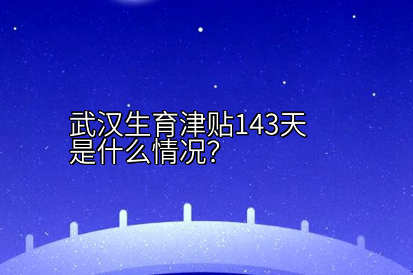 武汉生育津贴143天是什么情况？