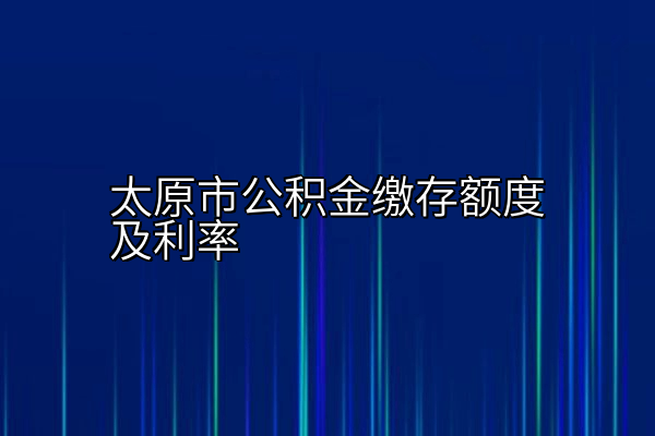 太原市公积金缴存额度及利率