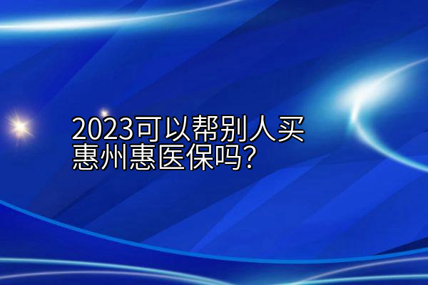 2023可以帮别人买惠州惠医保吗？