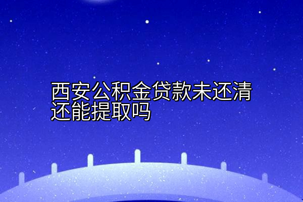 西安公积金贷款未还清还能提取吗