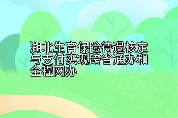 湖北生育保险待遇核定与支付实现跨省通办和全程网办