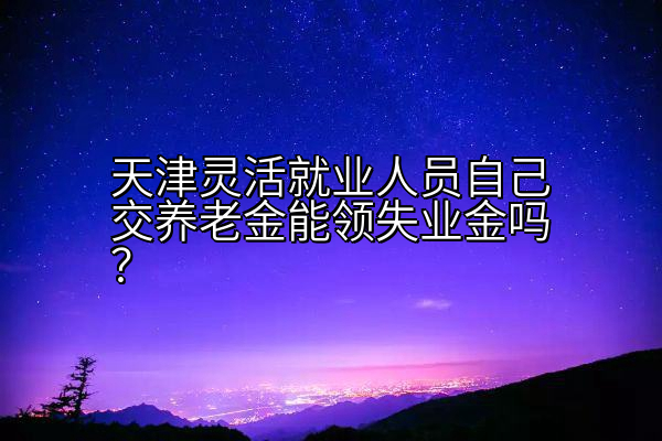 天津灵活就业人员自己交养老金能领失业金吗？