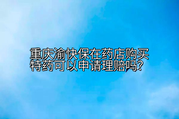 重庆渝快保在药店购买特药可以申请理赔吗？