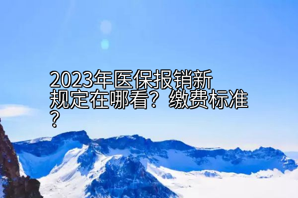 2023年医保报销新规定在哪看？缴费标准？