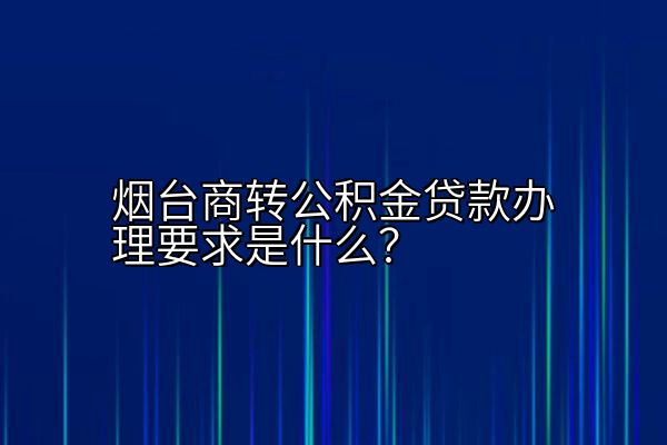 烟台商转公积金贷款办理要求是什么？