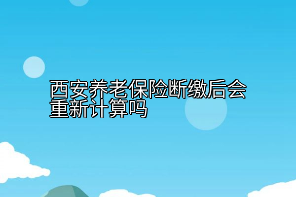 西安养老保险断缴后会重新计算吗