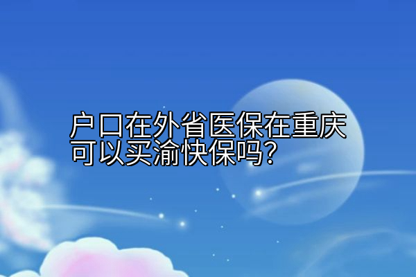 户口在外省医保在重庆可以买渝快保吗？