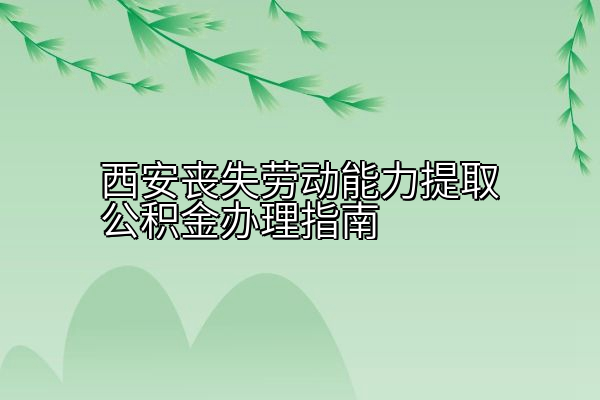 西安丧失劳动能力提取公积金办理指南