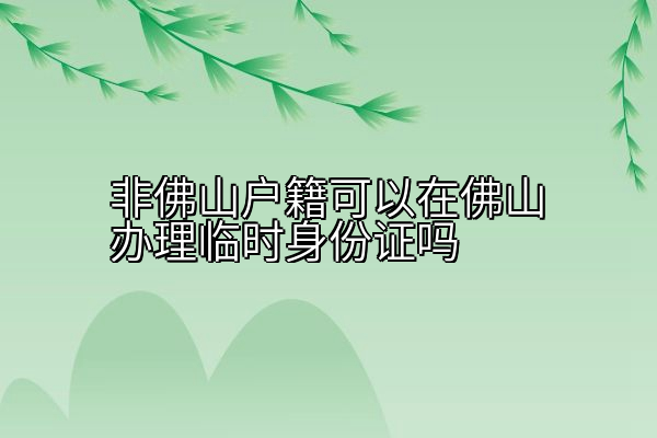 非佛山户籍可以在佛山办理临时身份证吗