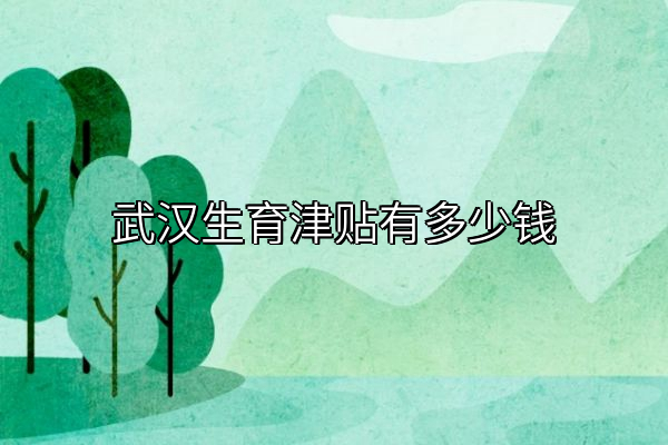 武汉生育津贴有多少钱