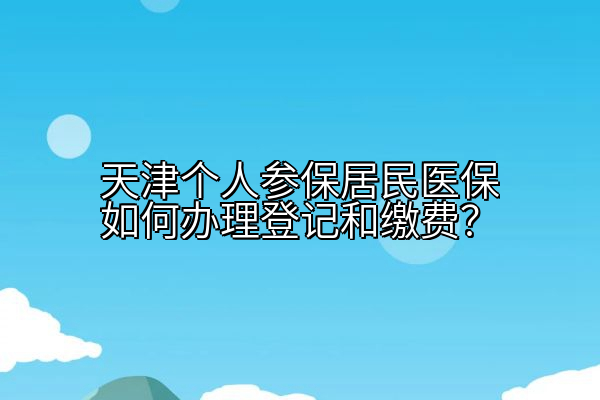 天津个人参保居民医保如何办理登记和缴费？