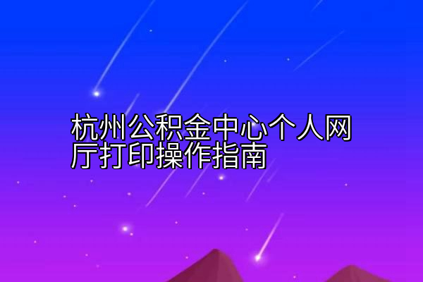 杭州公积金中心个人网厅打印操作指南