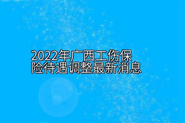 2022年广西工伤保险待遇调整最新消息