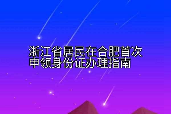浙江省居民在合肥首次申领身份证办理指南