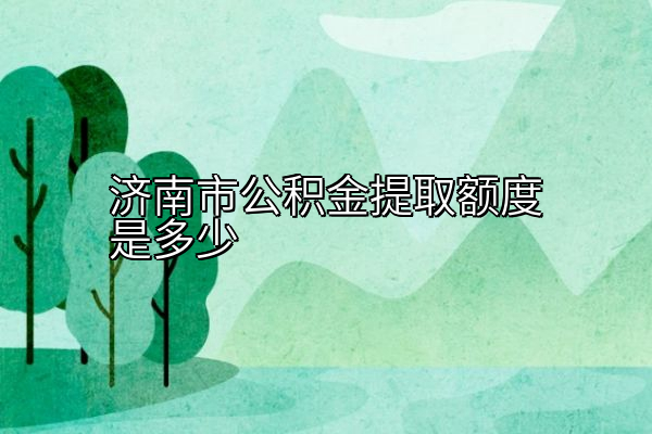 济南市公积金提取额度是多少
