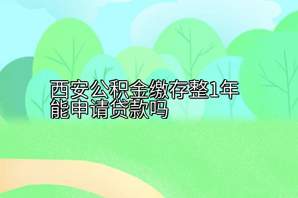 西安公积金缴存整1年能申请贷款吗