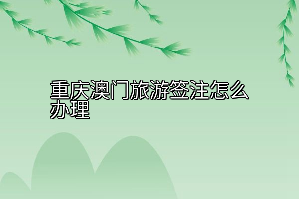 重庆澳门旅游签注怎么办理