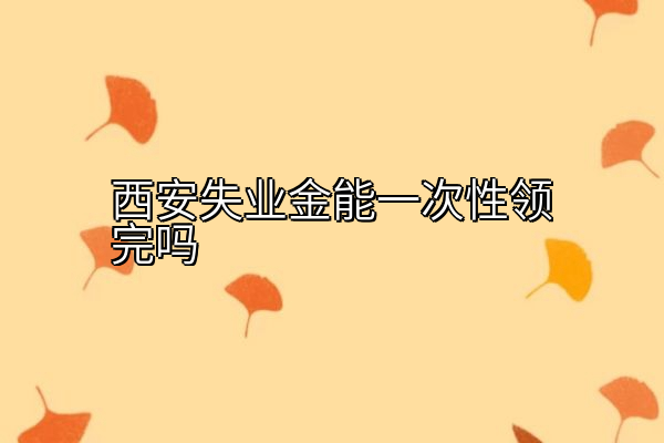 西安失业金能一次性领完吗