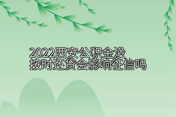 2022西安公积金没按时还贷会影响征信吗