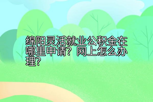 绵阳灵活就业公积金在哪里申请？网上怎么办理？