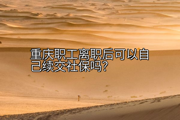 重庆职工离职后可以自己续交社保吗？