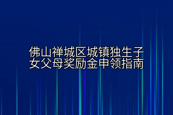 佛山禅城区城镇独生子女父母奖励金申领指南