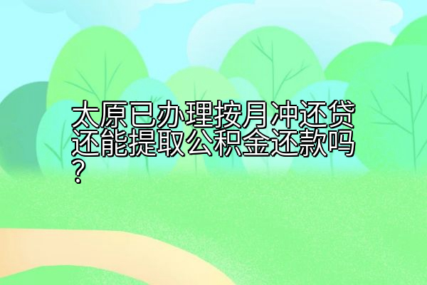 太原已办理按月冲还贷还能提取公积金还款吗？