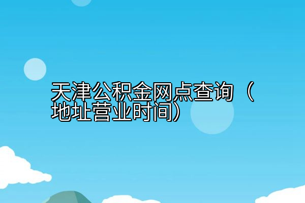 天津公积金网点查询（地址营业时间）