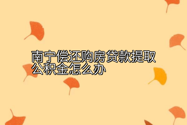南宁偿还购房贷款提取公积金怎么办