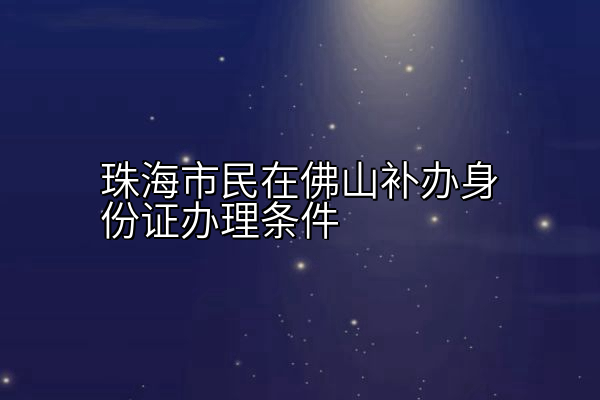 珠海市民在佛山补办身份证办理条件