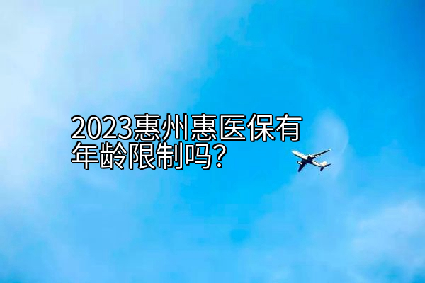 2023惠州惠医保有年龄限制吗？