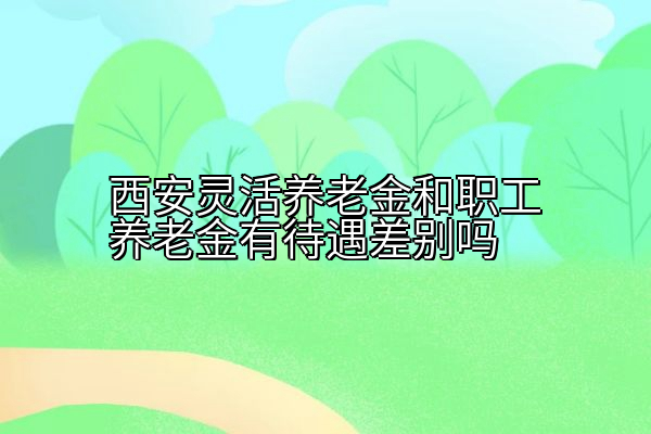 西安灵活养老金和职工养老金有待遇差别吗