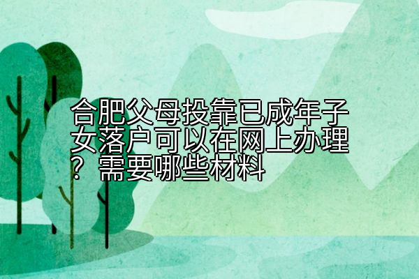 合肥父母投靠已成年子女落户可以在网上办理？需要哪些材料