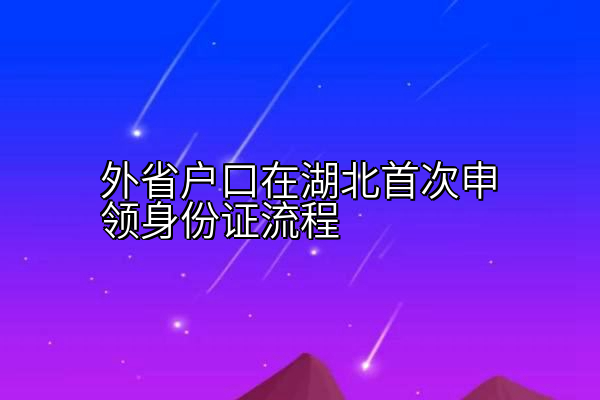 外省户口在湖北首次申领身份证流程