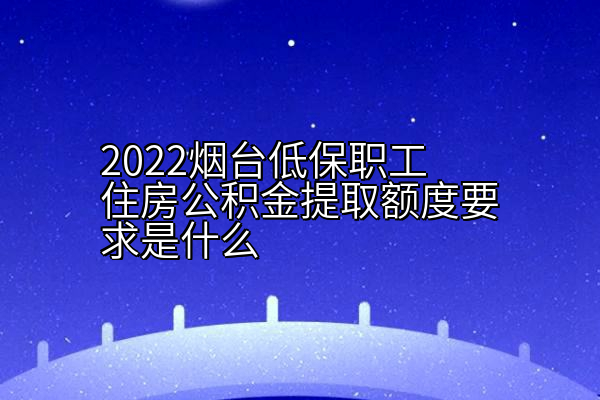 2022烟台低保职工住房公积金提取额度要求是什么