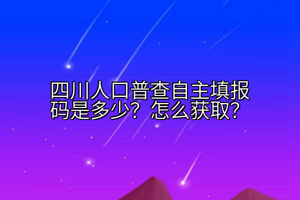 四川人口普查自主填报码是多少？怎么获取？