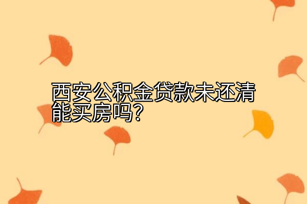 西安公积金贷款未还清能买房吗？