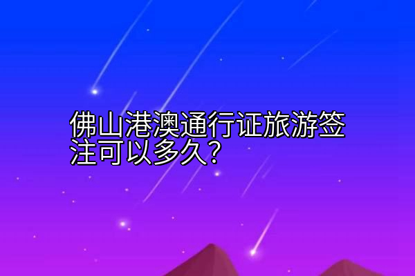 佛山港澳通行证旅游签注可以多久？